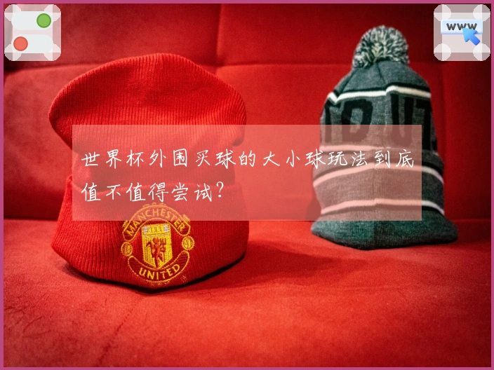 世界杯外围买球的大小球玩法到底值不值得尝试？