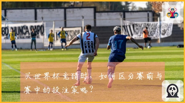 买世界杯竞猜时，如何区分赛前与赛中的投注策略？