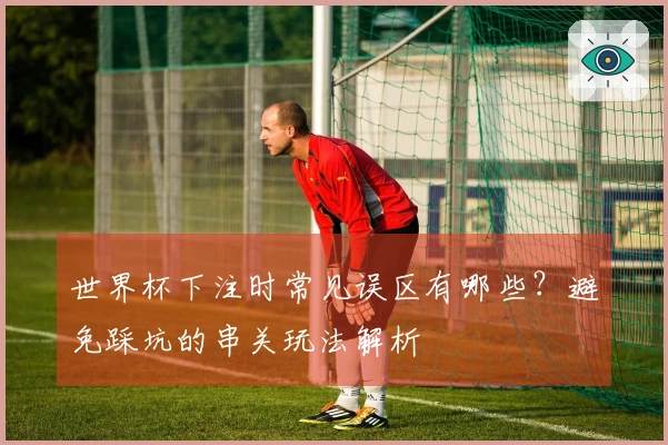 世界杯下注时常见误区有哪些？避免踩坑的串关玩法解析