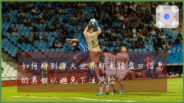 如何辨别烽火世界杯竞猜盘口信息的真假以避免下注风险