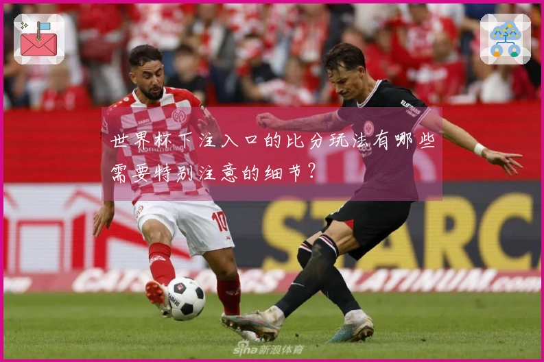 世界杯下注入口的比分玩法有哪些需要特别注意的细节？