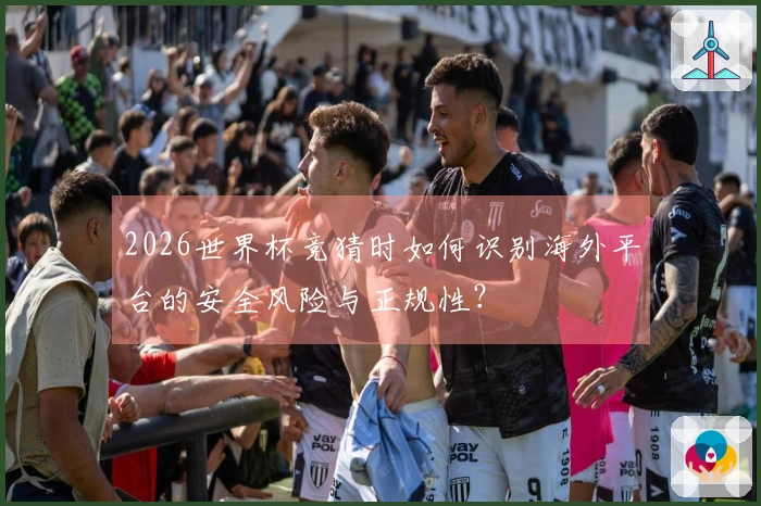 2026世界杯竞猜时如何识别海外平台的安全风险与正规性？