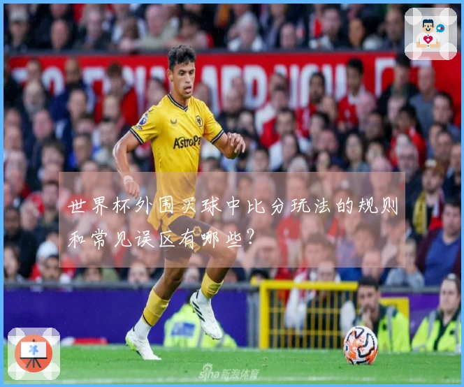 世界杯外围买球中比分玩法的规则和常见误区有哪些？