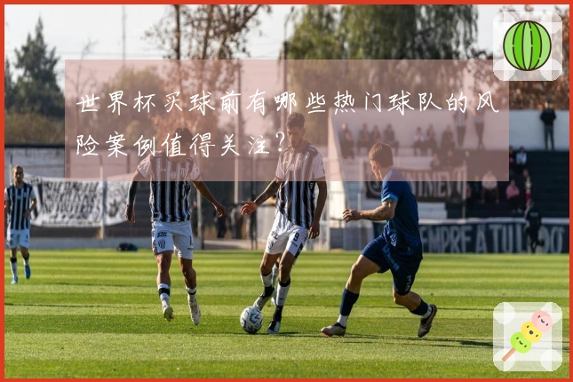 世界杯买球前有哪些热门球队的风险案例值得关注？