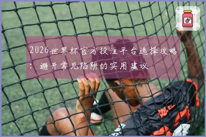 2026世界杯官方投注平台选择攻略：避开常见陷阱的实用建议
