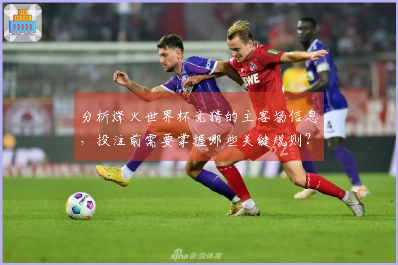 分析烽火世界杯竞猜的主客场信息，投注前需要掌握哪些关键规则？