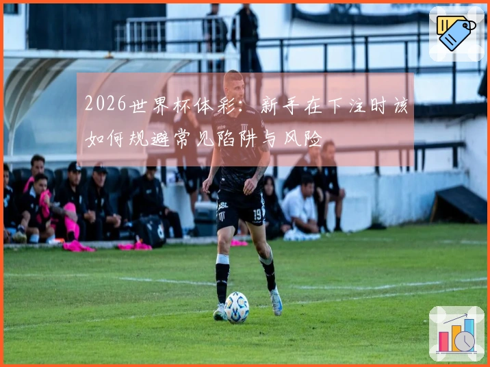 2026世界杯体彩：新手在下注时该如何规避常见陷阱与风险