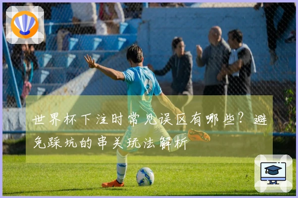 世界杯下注时常见误区有哪些？避免踩坑的串关玩法解析