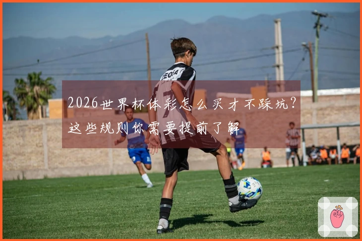 2026世界杯体彩怎么买才不踩坑？这些规则你需要提前了解