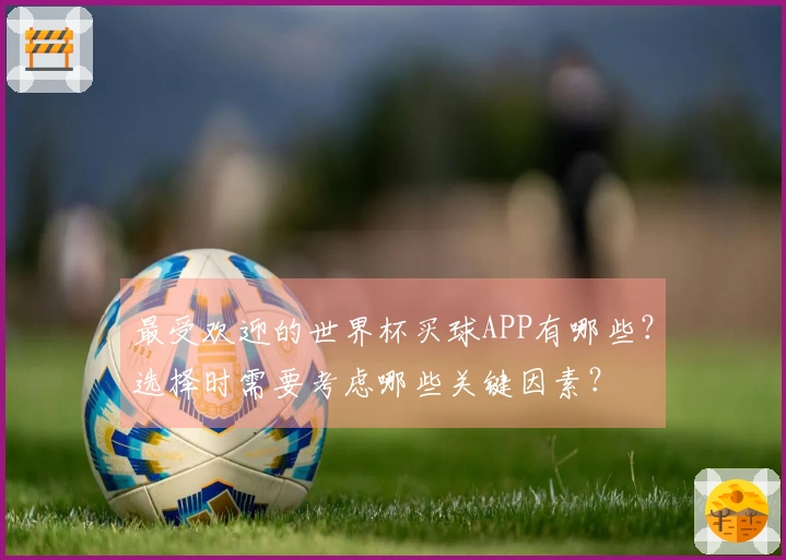 最受欢迎的世界杯买球APP有哪些？选择时需要考虑哪些关键因素？
