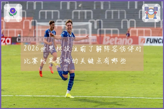 2026世界杯投注前了解阵容伤停对比赛结果影响的关键点有哪些