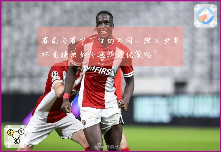 赛前与赛中下注的不同，烽火世界杯竞猜该如何选择最优策略？