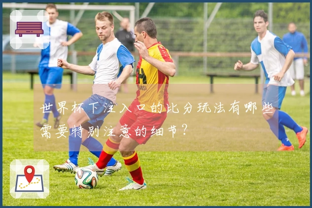 世界杯下注入口的比分玩法有哪些需要特别注意的细节？