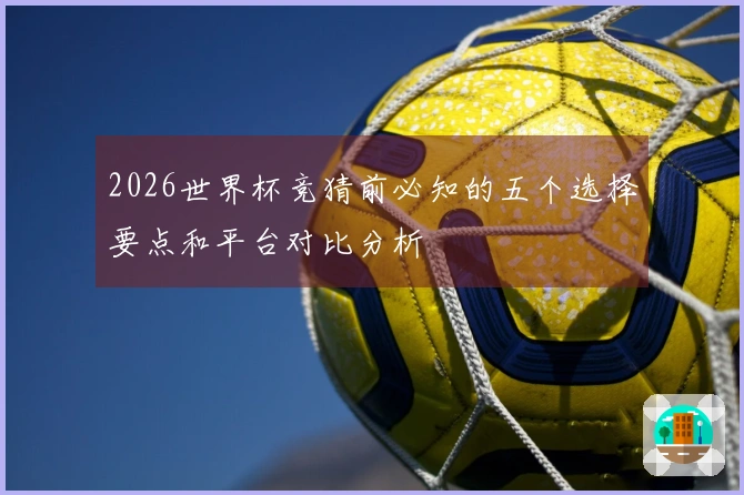 2026世界杯竞猜前必知的五个选择要点和平台对比分析
