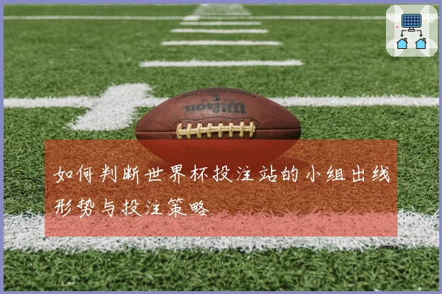 如何判断世界杯投注站的小组出线形势与投注策略