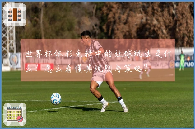 世界杯体彩竞猜中的让球玩法是什么？怎么看懂其规则与策略？