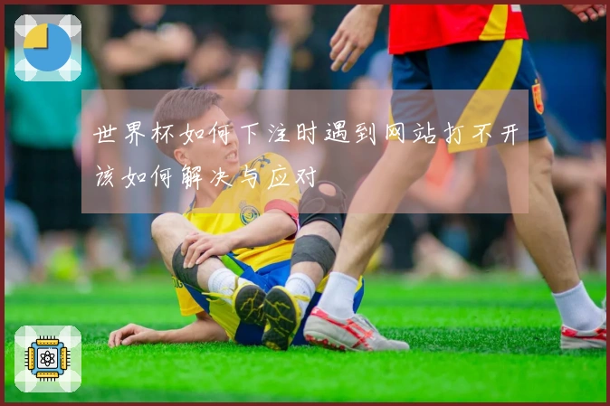 世界杯如何下注时遇到网站打不开该如何解决与应对