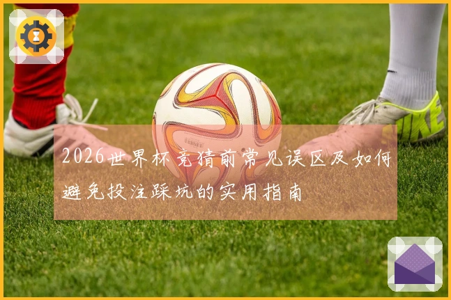 2026世界杯竞猜前常见误区及如何避免投注踩坑的实用指南