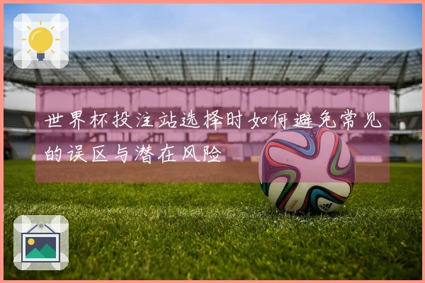 世界杯投注站选择时如何避免常见的误区与潜在风险
