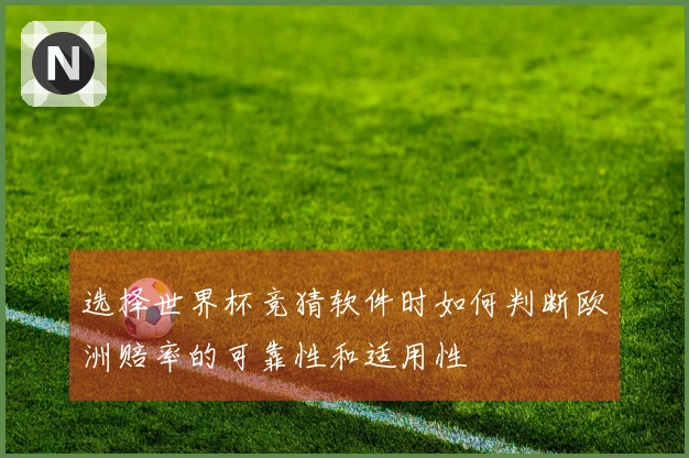 选择世界杯竞猜软件时如何判断欧洲赔率的可靠性和适用性