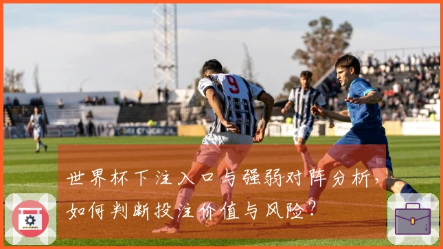 世界杯下注入口与强弱对阵分析，如何判断投注价值与风险？