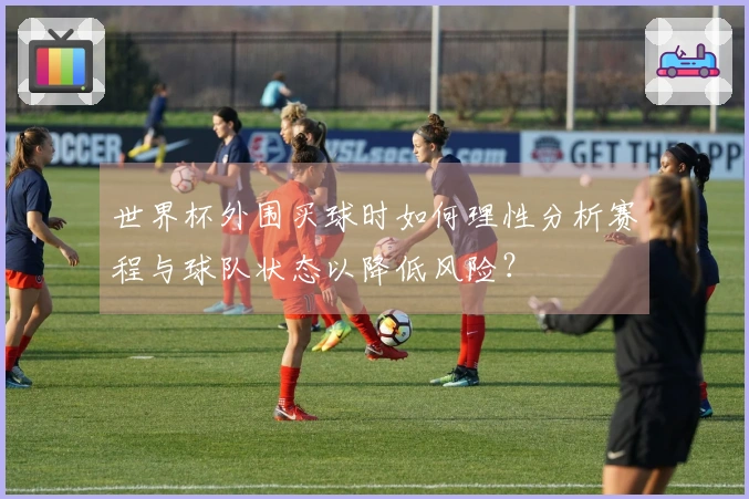 世界杯外围买球时如何理性分析赛程与球队状态以降低风险？