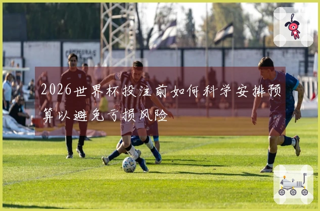 2026世界杯投注前如何科学安排预算以避免亏损风险
