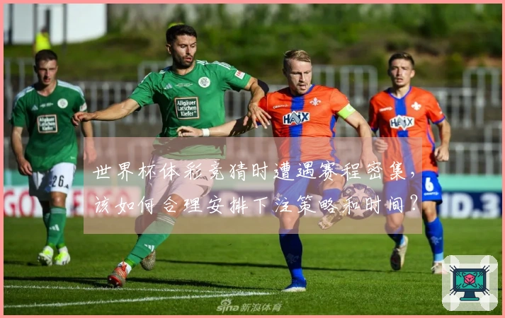 世界杯体彩竞猜时遭遇赛程密集，该如何合理安排下注策略和时间？
