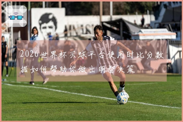 2026世界杯买球平台使用时比分数据如何帮助你做出明智决策