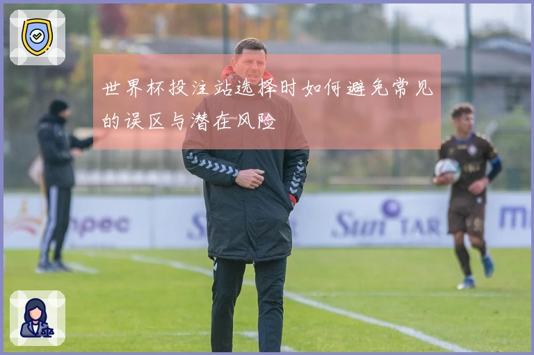 世界杯投注站选择时如何避免常见的误区与潜在风险