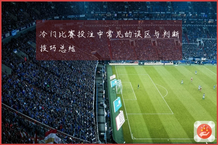 冷门比赛投注中常见的误区与判断技巧总结