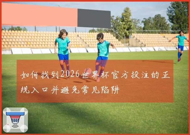 如何找到2026世界杯官方投注的正规入口并避免常见陷阱