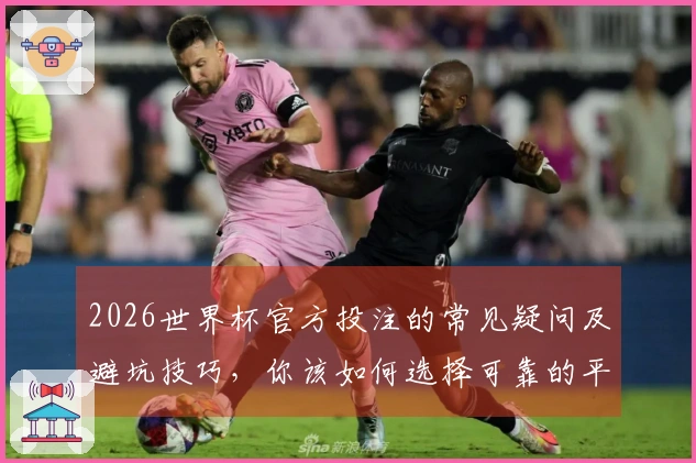 2026世界杯官方投注的常见疑问及避坑技巧，你该如何选择可靠的平台？
