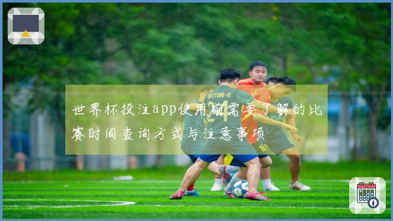 世界杯投注app使用前需要了解的比赛时间查询方式与注意事项