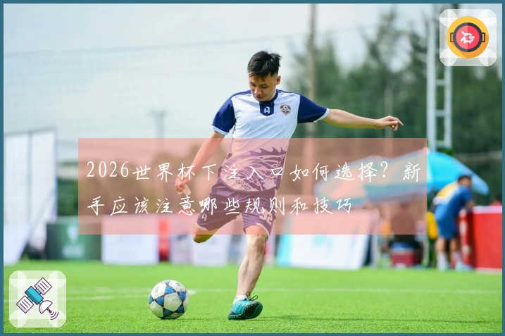 2026世界杯下注入口如何选择？新手应该注意哪些规则和技巧