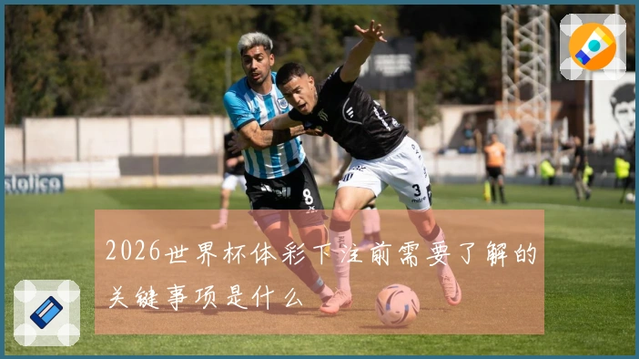 2026世界杯体彩下注前需要了解的关键事项是什么