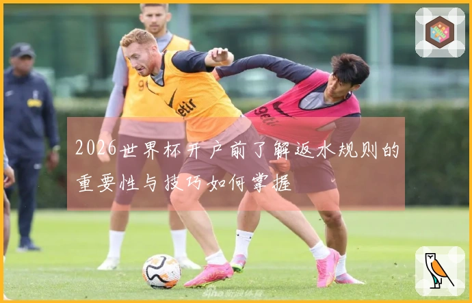 2026世界杯开户前了解返水规则的重要性与技巧如何掌握