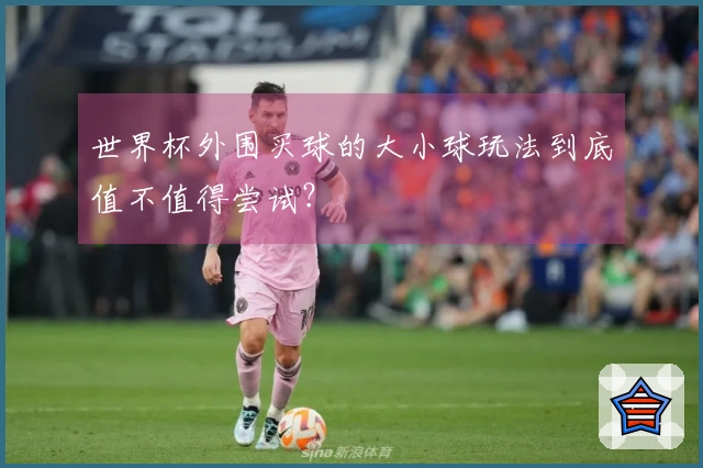 世界杯外围买球的大小球玩法到底值不值得尝试？
