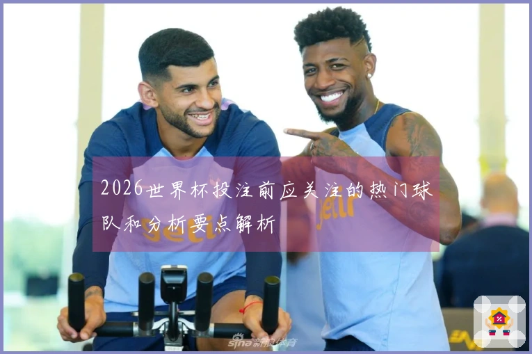 2026世界杯投注前应关注的热门球队和分析要点解析