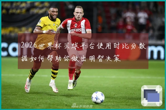 2026世界杯买球平台使用时比分数据如何帮助你做出明智决策