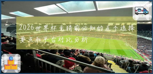 2026世界杯竞猜前必知的五个选择要点和平台对比分析