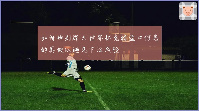 如何辨别烽火世界杯竞猜盘口信息的真假以避免下注风险