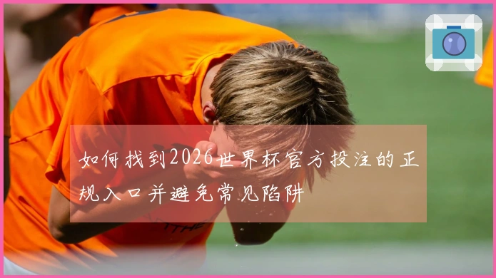 如何找到2026世界杯官方投注的正规入口并避免常见陷阱