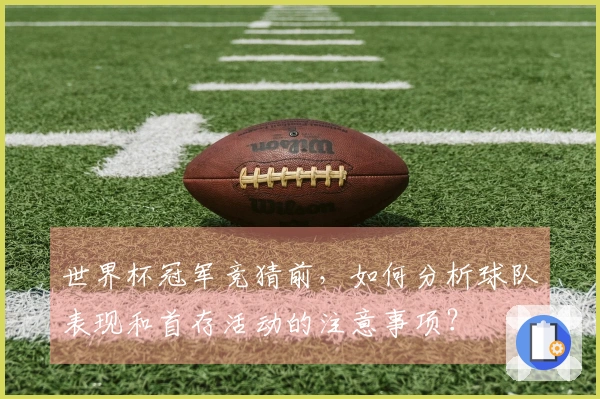 世界杯冠军竞猜前，如何分析球队表现和首存活动的注意事项？