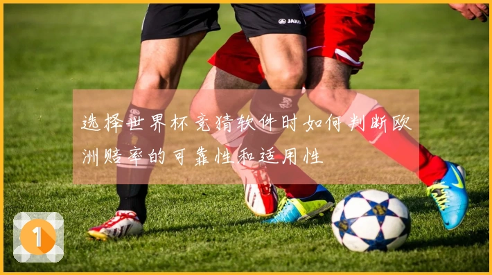 选择世界杯竞猜软件时如何判断欧洲赔率的可靠性和适用性