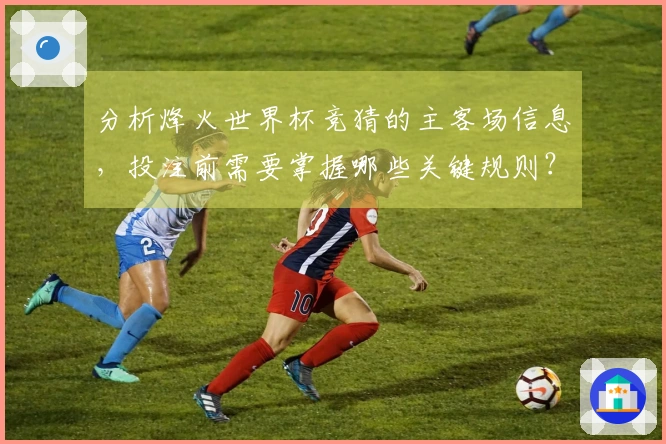 分析烽火世界杯竞猜的主客场信息，投注前需要掌握哪些关键规则？